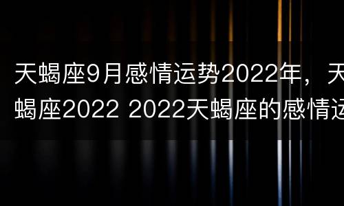 天蝎座9月感情运势2022年，天蝎座2022 2022天蝎座的感情运势