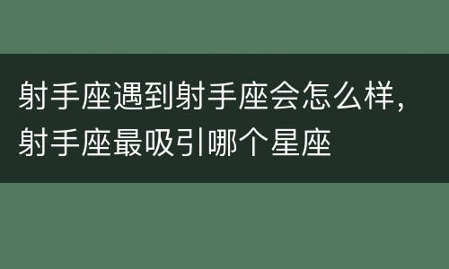 射手座遇到射手座会怎么样，射手座最吸引哪个星座