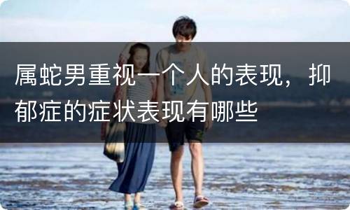 属蛇男重视一个人的表现，抑郁症的症状表现有哪些