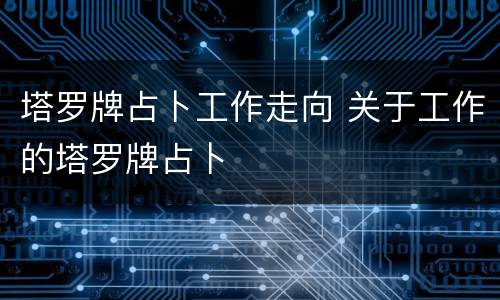 塔罗牌占卜工作走向 关于工作的塔罗牌占卜