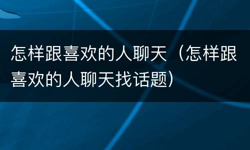 怎样跟喜欢的人聊天（怎样跟喜欢的人聊天找话题）