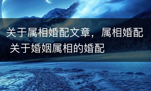 关于属相婚配文章，属相婚配 关于婚姻属相的婚配