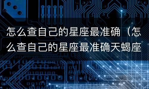 怎么查自己的星座最准确（怎么查自己的星座最准确天蝎座）