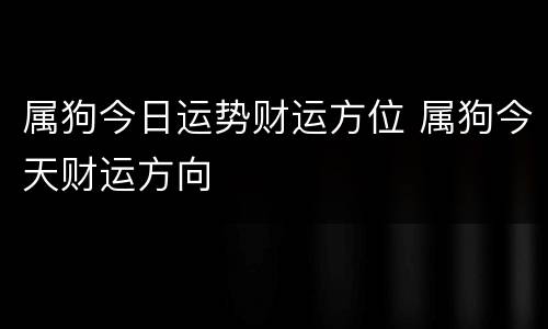 属狗今日运势财运方位 属狗今天财运方向