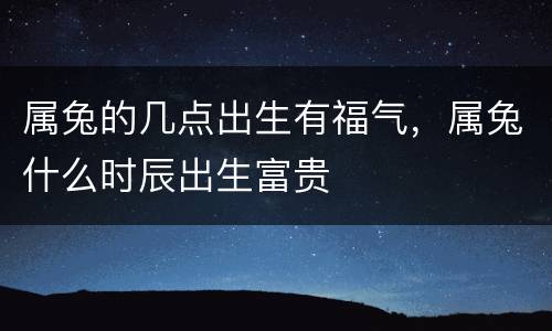 属兔的几点出生有福气，属兔什么时辰出生富贵
