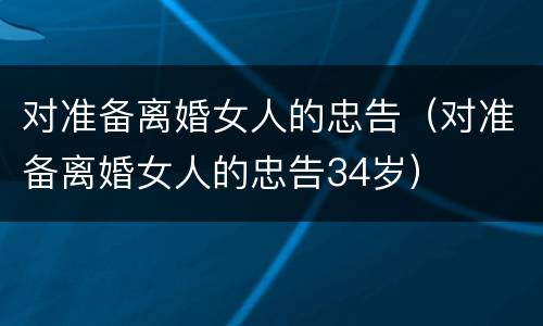 对准备离婚女人的忠告（对准备离婚女人的忠告34岁）