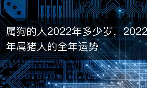 属狗的人2022年多少岁，2022年属猪人的全年运势