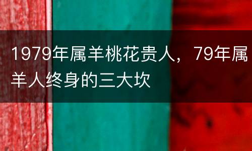1979年属羊桃花贵人，79年属羊人终身的三大坎