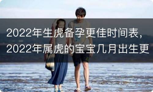 2022年生虎备孕更佳时间表，2022年属虎的宝宝几月出生更好