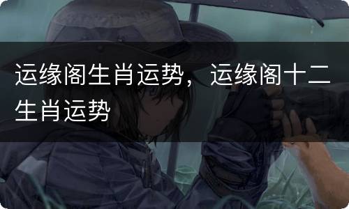 运缘阁生肖运势，运缘阁十二生肖运势