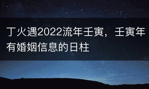 丁火遇2022流年壬寅，壬寅年有婚姻信息的日柱