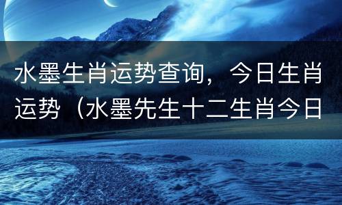 水墨生肖运势查询，今日生肖运势（水墨先生十二生肖今日运程）