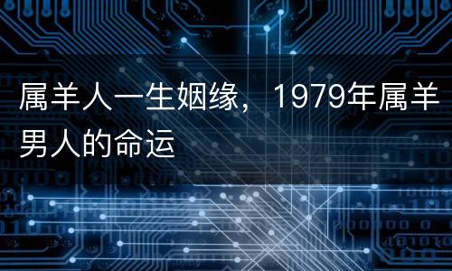 属羊人一生姻缘，1979年属羊男人的命运