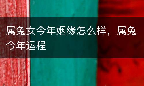 属兔女今年姻缘怎么样，属兔今年运程