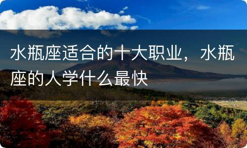 水瓶座适合的十大职业，水瓶座的人学什么最快