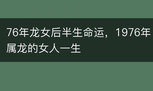 76年龙女后半生命运，1976年属龙的女人一生