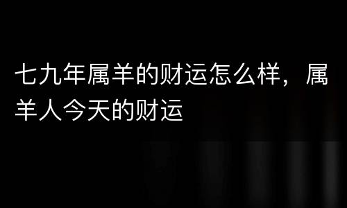 七九年属羊的财运怎么样，属羊人今天的财运