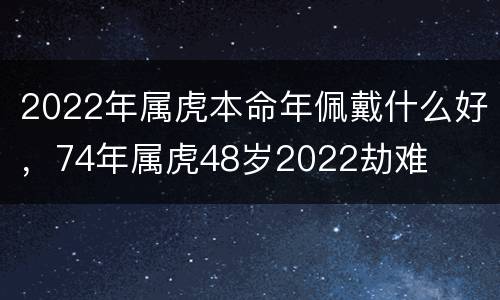 2022年属虎本命年佩戴什么好，74年属虎48岁2022劫难