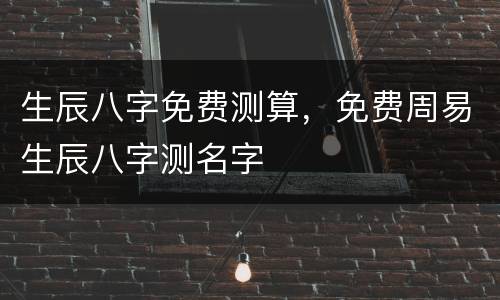 生辰八字免费测算，免费周易生辰八字测名字