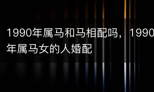 1990年属马和马相配吗，1990年属马女的人婚配