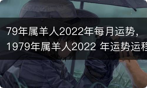 79年属羊人2022年每月运势，1979年属羊人2022 年运势运程每月