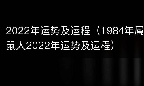 2022年运势及运程（1984年属鼠人2022年运势及运程）