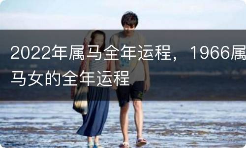 2022年属马全年运程，1966属马女的全年运程