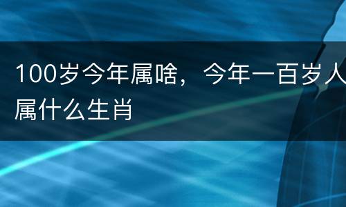 100岁今年属啥，今年一百岁人属什么生肖