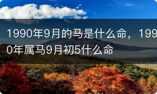 1990年9月的马是什么命，1990年属马9月初5什么命