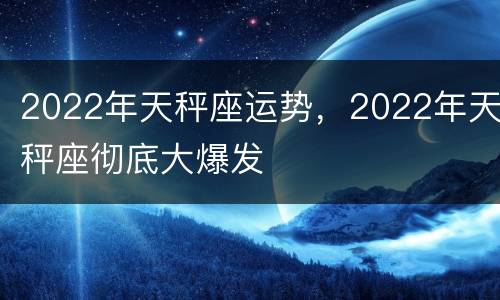 2022年天秤座运势，2022年天秤座彻底大爆发