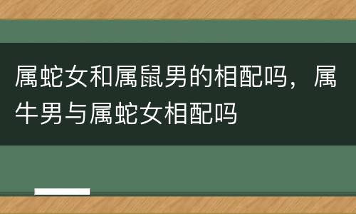 属蛇女和属鼠男的相配吗，属牛男与属蛇女相配吗
