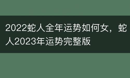 2022蛇人全年运势如何女，蛇人2023年运势完整版