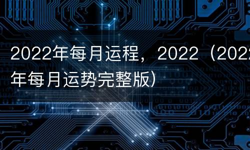 2022年每月运程，2022（2022年每月运势完整版）
