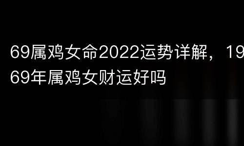 69属鸡女命2022运势详解，1969年属鸡女财运好吗