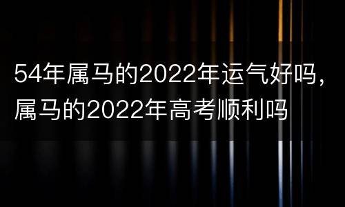 54年属马的2022年运气好吗，属马的2022年高考顺利吗