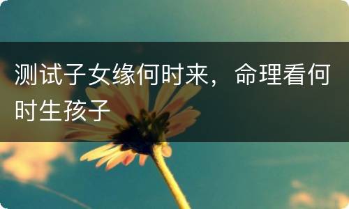 测试子女缘何时来，命理看何时生孩子