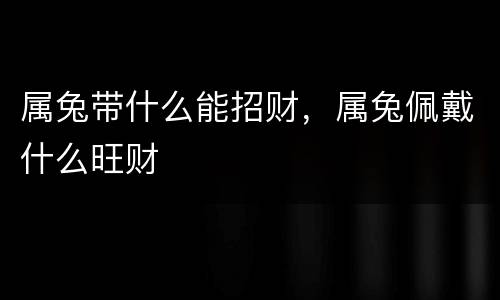 属兔带什么能招财，属兔佩戴什么旺财