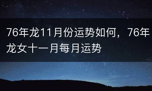 76年龙11月份运势如何，76年龙女十一月每月运势