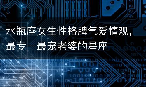 水瓶座女生性格脾气爱情观，最专一最宠老婆的星座