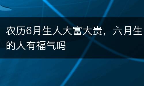 农历6月生人大富大贵，六月生的人有福气吗