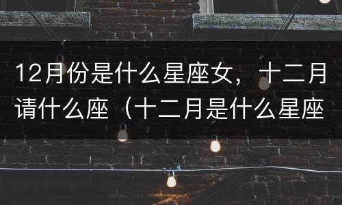 12月份是什么星座女，十二月请什么座（十二月是什么星座?女）