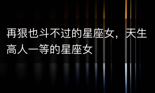 再狠也斗不过的星座女，天生高人一等的星座女