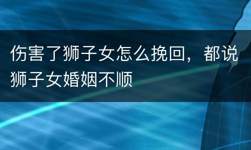 伤害了狮子女怎么挽回，都说狮子女婚姻不顺