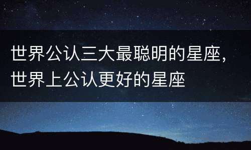 世界公认三大最聪明的星座，世界上公认更好的星座