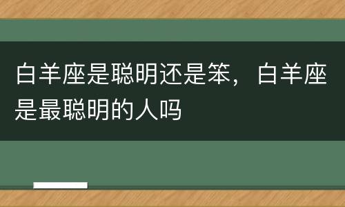 白羊座是聪明还是笨，白羊座是最聪明的人吗
