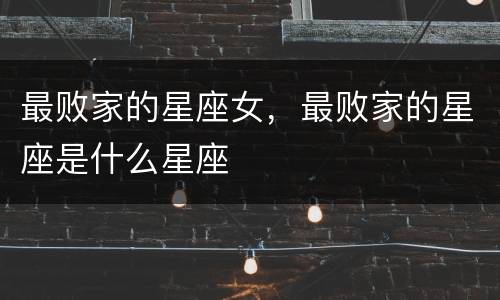 最败家的星座女，最败家的星座是什么星座