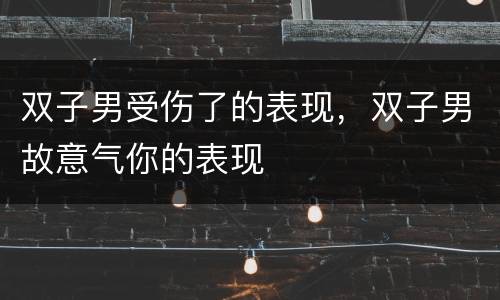 双子男受伤了的表现，双子男故意气你的表现