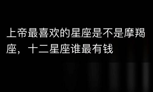 上帝最喜欢的星座是不是摩羯座，十二星座谁最有钱