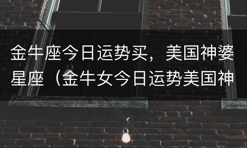 金牛座今日运势买，美国神婆星座（金牛女今日运势美国神婆）
