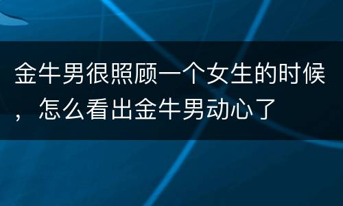 金牛男很照顾一个女生的时候，怎么看出金牛男动心了